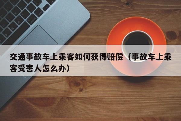 交通事故车上乘客如何获得赔偿（事故车上乘客受害人怎么办）