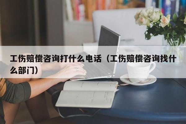 工伤赔偿咨询打什么电话（工伤赔偿咨询找什么部门）