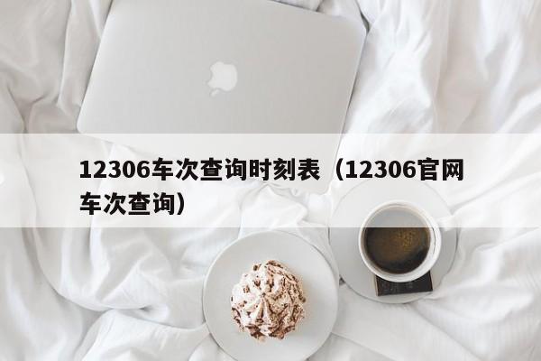 12306车次查询时刻表（12306官网车次查询）