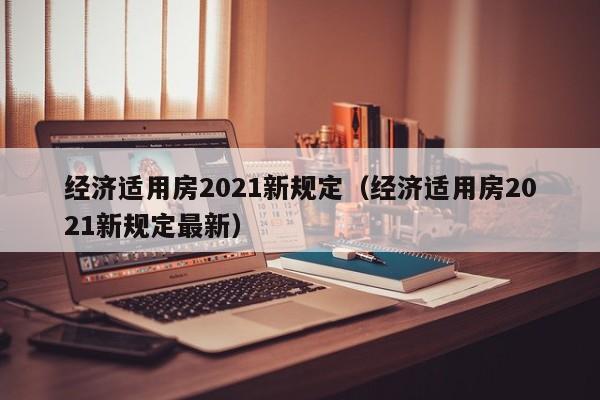 经济适用房2021新规定（经济适用房2021新规定最新）