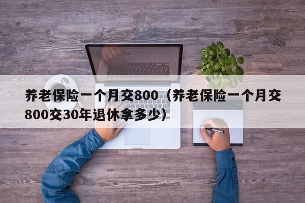 养老保险一个月交800（养老保险一个月交800交30年退休拿多少）