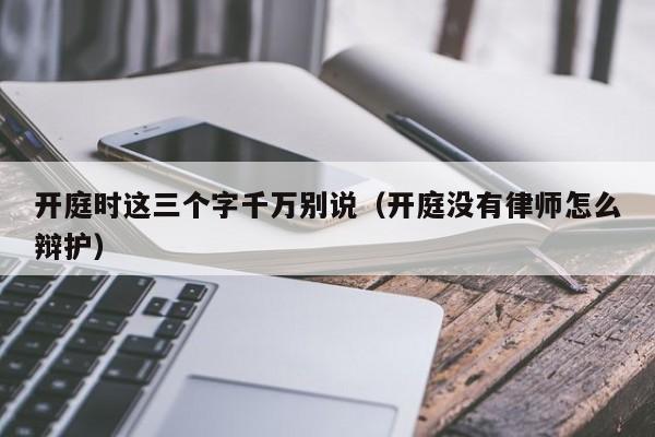 开庭时这三个字千万别说（开庭没有律师怎么辩护）