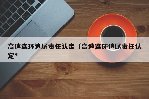 高速连环追尾责任认定（高速连环追尾责任认定*）