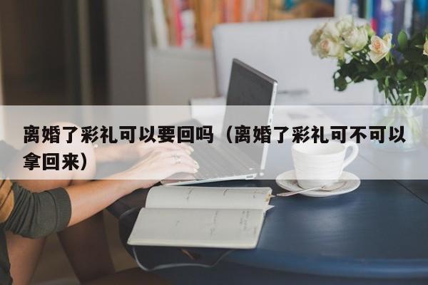 离婚了彩礼可以要回吗（离婚了彩礼可不可以拿回来）