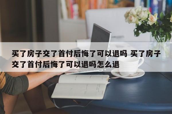 买了房子交了首付后悔了可以退吗 买了房子交了首付后悔了可以退吗怎么退