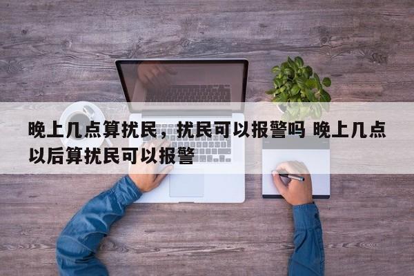晚上几点算扰民，扰民可以报警吗 晚上几点以后算扰民可以报警