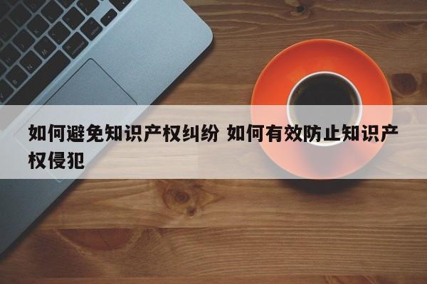 如何避免知识产权纠纷 如何有效防止知识产权侵犯