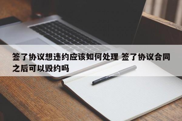 签了协议想违约应该如何处理 签了协议合同之后可以毁约吗