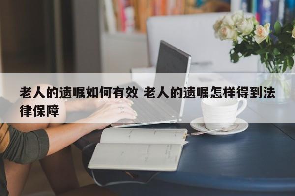老人的遗嘱如何有效 老人的遗嘱怎样得到法律保障