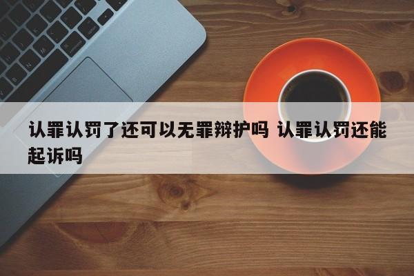 认罪认罚了还可以无罪辩护吗 认罪认罚还能起诉吗