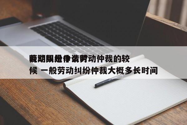 劳动纠纷申请劳动仲裁的较晚期限是什么时候 一般劳动纠纷仲裁大概多长时间