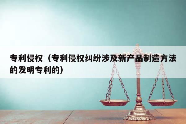 专利侵权（专利侵权纠纷涉及新产品制造方法的发明专利的）