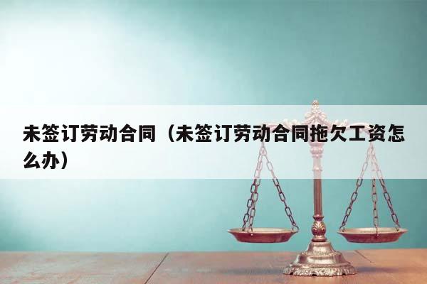 未签订劳动合同（未签订劳动合同拖欠工资怎么办）