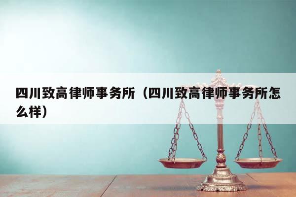 四川致高律师事务所（四川致高律师事务所怎么样）