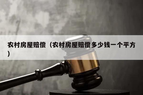 农村房屋赔偿（农村房屋赔偿多少钱一个平方）