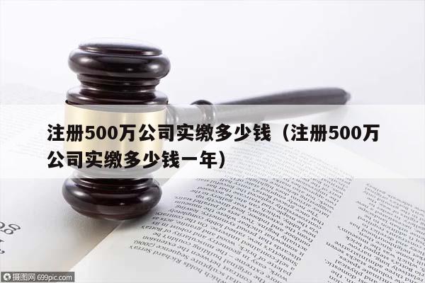 注册500万公司实缴多少钱（注册500万公司实缴多少钱一年）