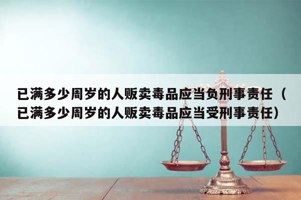 已满多少周岁的人贩卖毒品应当负刑事责任（已满多少周岁的人贩卖毒品应当受刑事责任）
