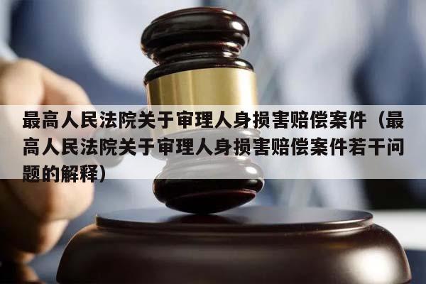 最高人民法院关于审理人身损害赔偿案件（最高人民法院关于审理人身损害赔偿案件若干问题的解释）
