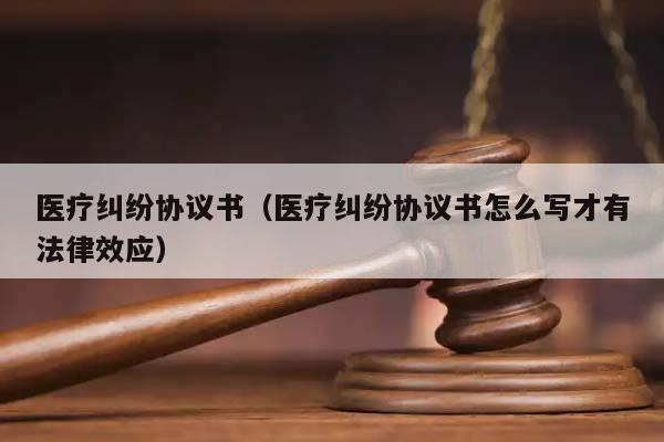 医疗纠纷协议书（医疗纠纷协议书怎么写才有法律效应）