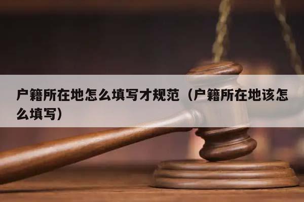 户籍所在地怎么填写才规范（户籍所在地该怎么填写）