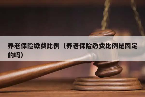 养老保险缴费比例（养老保险缴费比例是固定的吗）