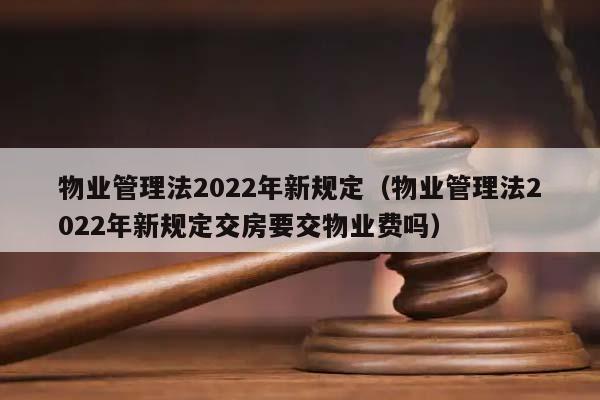 物业管理法2022年新规定(物业管理法2022年新规定交房要交物业费吗)