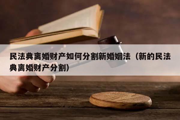 民法典离婚财产如何分割新婚姻法（新的民法典离婚财产分割）