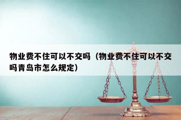 物业费不住可以不交吗（物业费不住可以不交吗青岛市怎么规定）