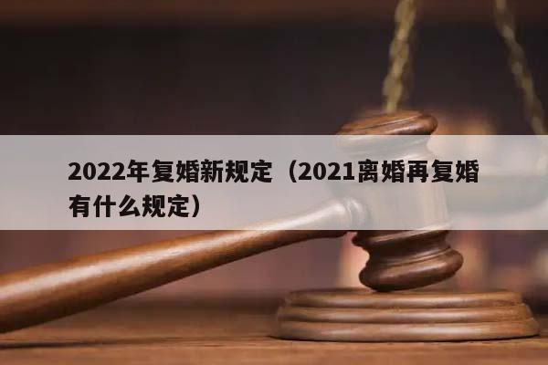 2022年复婚新规定（2021离婚再复婚有什么规定）
