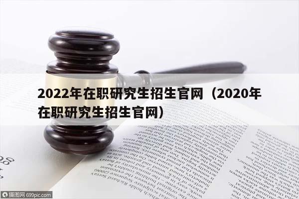 2022年在职研究生招生官网（2020年在职研究生招生官网）