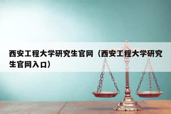 西安工程大学研究生官网（西安工程大学研究生官网入口）