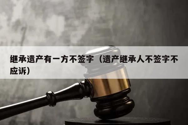 继承遗产有一方不签字（遗产继承人不签字不应诉）