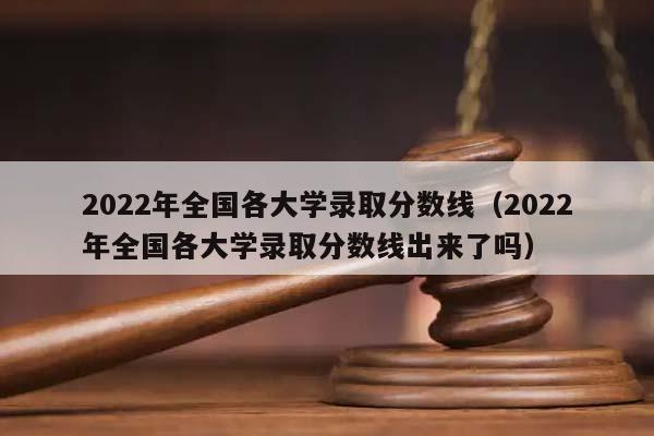 2022年全国各大学录取分数线（2022年全国各大学录取分数线出来了吗）