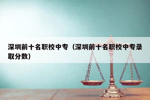 深圳前十名职校中专（深圳前十名职校中专录取分数）