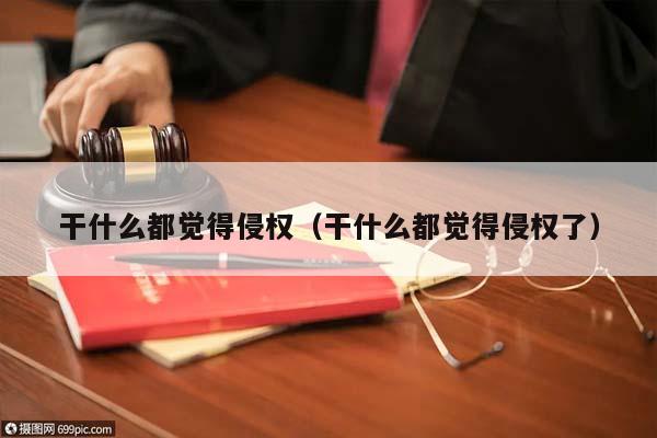 干什么都觉得侵权(干什么都觉得侵权了)