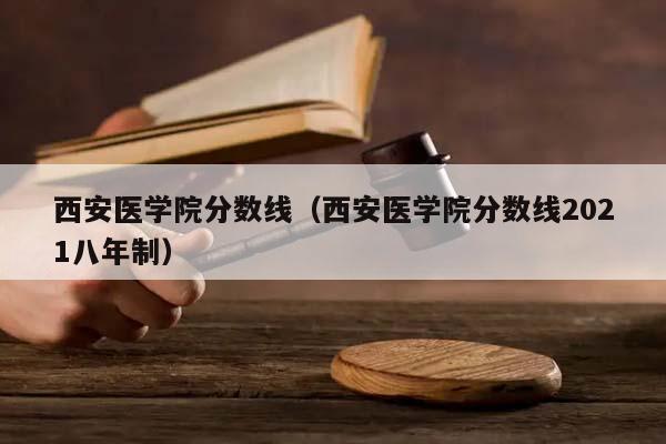 西安医学院分数线（西安医学院分数线2021八年制）