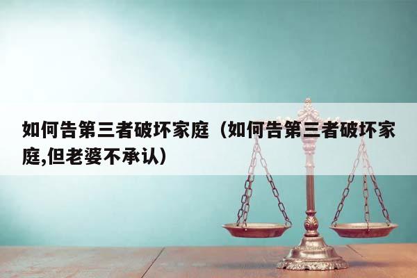 如何告第三者破坏家庭（如何告第三者破坏家庭,但老婆不承认）