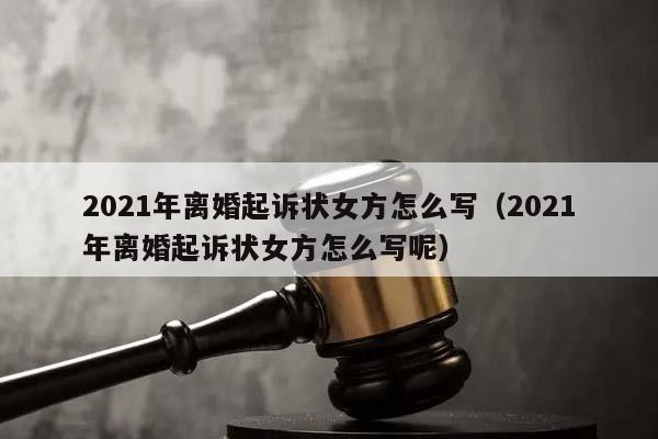 2021年离婚起诉状女方怎么写（2021年离婚起诉状女方怎么写呢）