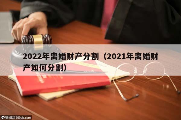2022年离婚财产分割（2021年离婚财产如何分割）