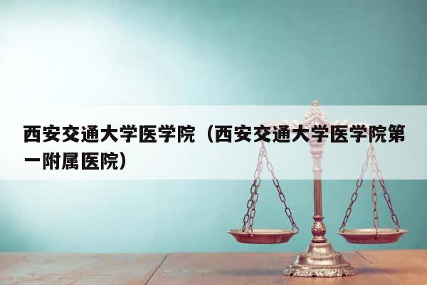 西安交通大学医学院（西安交通大学医学院第一附属医院）