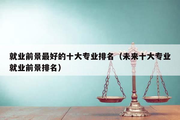 就业前景最好的十大专业排名（未来十大专业就业前景排名）
