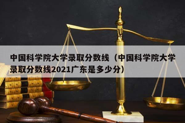 中国科学院大学录取分数线（中国科学院大学录取分数线2021广东是多少分）