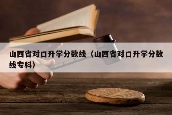 山西省对口升学分数线（山西省对口升学分数线专科）