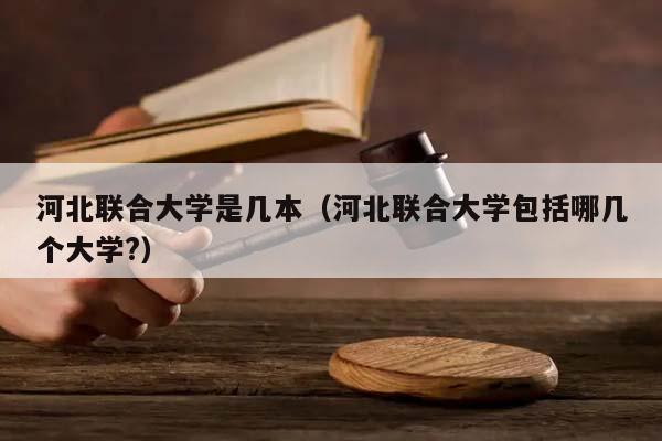 河北联合大学是几本（河北联合大学包括哪几个大学?）