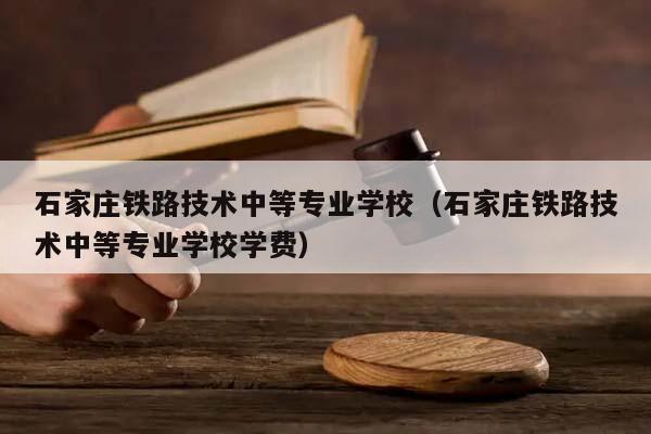 石家庄铁路技术中等专业学校（石家庄铁路技术中等专业学校学费）