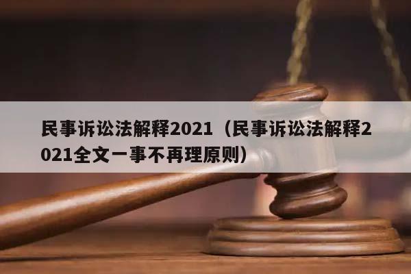 民事诉讼法解释2021(民事诉讼法解释2021全文一事不再理原则)