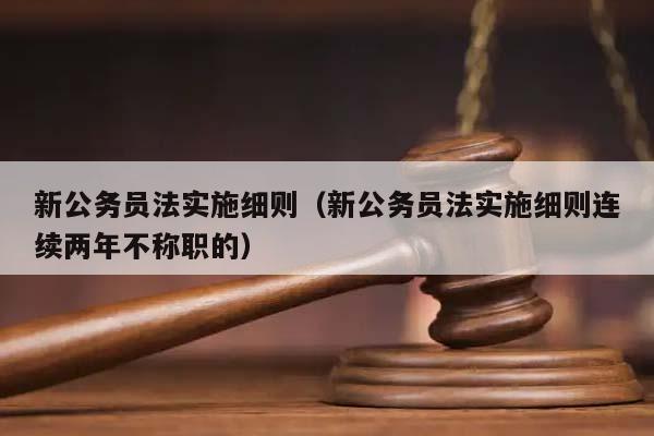 新公务员法实施细则（新公务员法实施细则连续两年不称职的）
