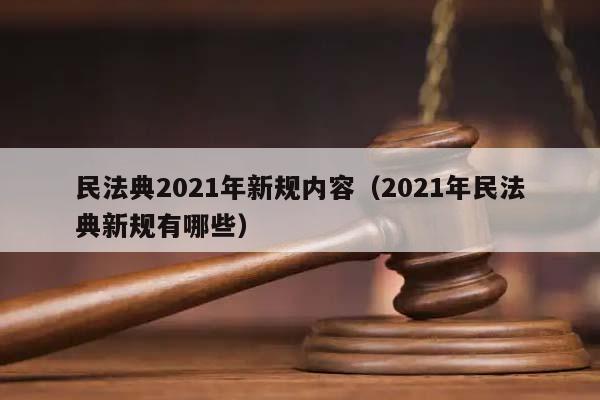 民法典2021年新规内容(2021年民法典新规有哪些) 民法典2021年新规内容(2021年民法典新规有哪些)