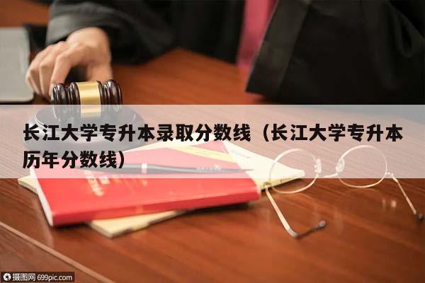 长江大学专升本录取分数线（长江大学专升本历年分数线）