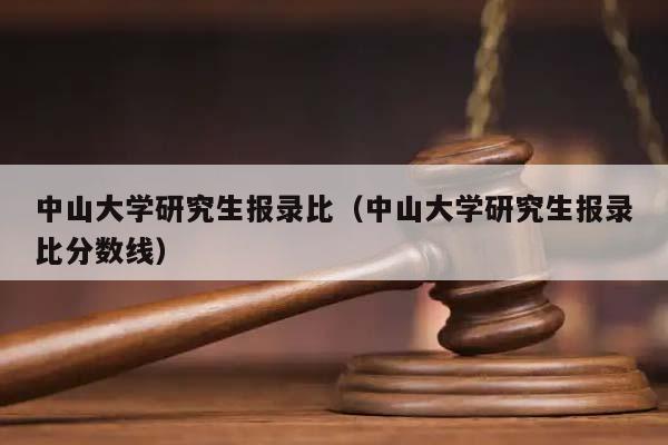 中山大学研究生报录比（中山大学研究生报录比分数线）